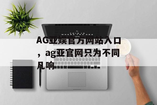 AG亚娱官方网站入口，ag亚官网只为不同凡响