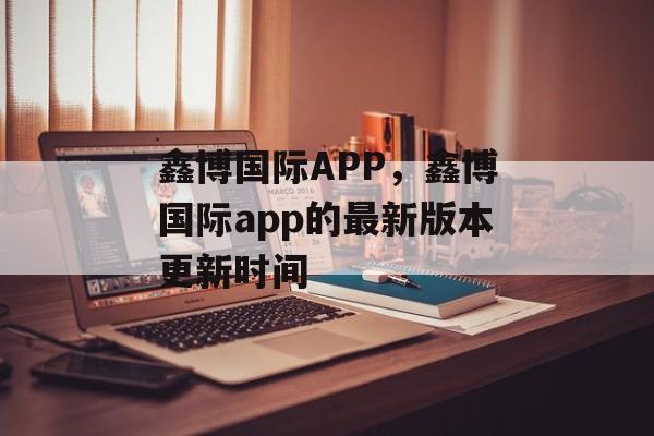 鑫博国际APP，鑫博国际app的最新版本更新时间