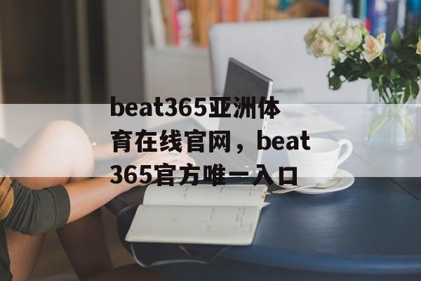 beat365亚洲体育在线官网，beat365官方唯一入口