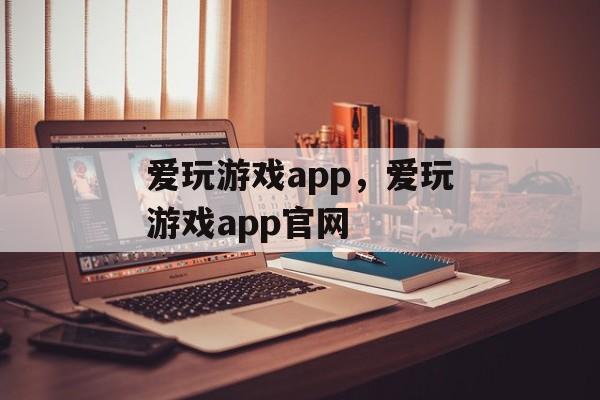 爱玩游戏app，爱玩游戏app官网