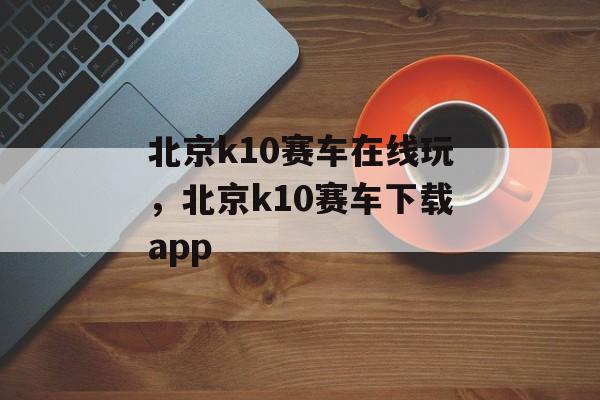 北京k10赛车在线玩，北京k10赛车下载app