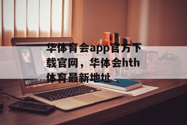 华体育会app官方下载官网，华体会hth体育最新地址