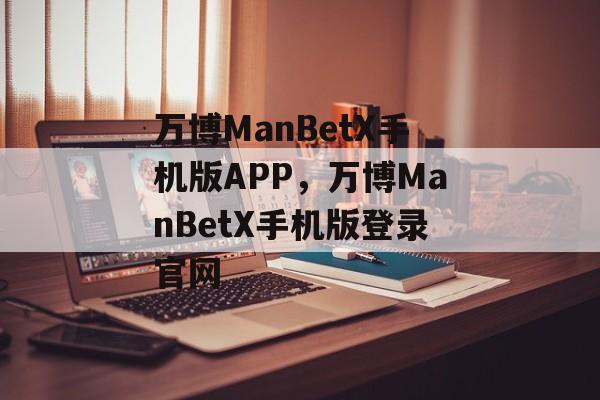 万博ManBetX手机版APP，万博ManBetX手机版登录官网