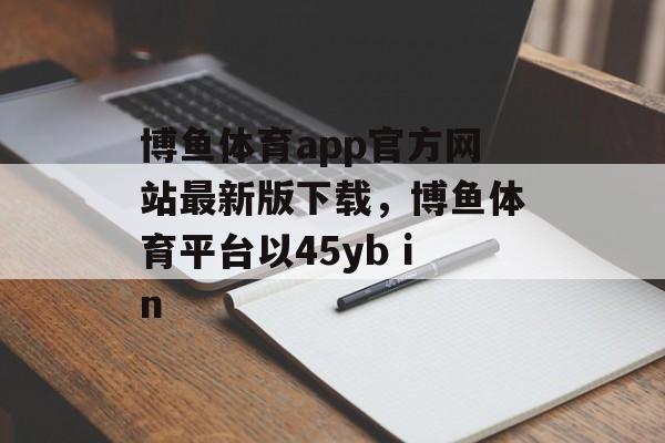 博鱼体育app官方网站最新版下载，博鱼体育平台以45yb in