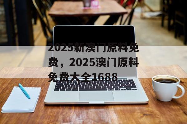 2025新澳门原料免费，2025澳门原料免费大全1688