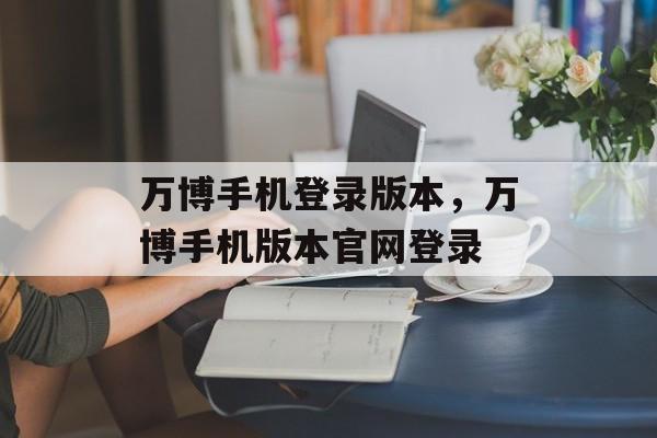 万博手机登录版本，万博手机版本官网登录